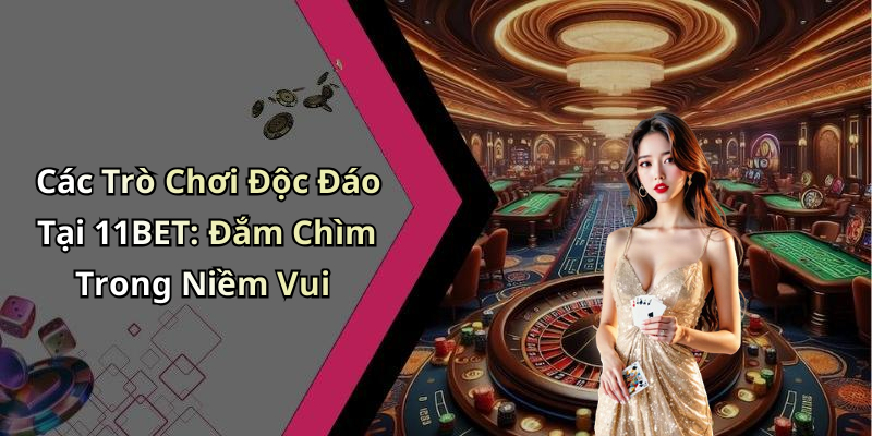 Các Trò Chơi Độc Đáo Tại 11BET: Đắm Chìm Trong Niềm Vui