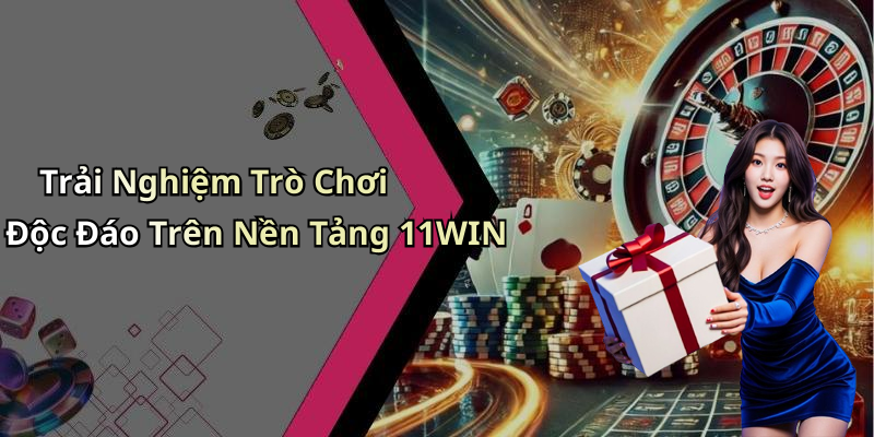 Trải Nghiệm Trò Chơi Độc Đáo Trên Nền Tảng 11WIN