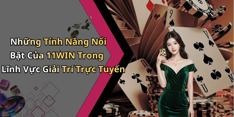 Những Tính Năng Nổi Bật Của 11WIN Trong Lĩnh Vực Giải Trí Trực Tuyến