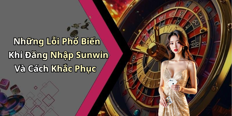Những Lỗi Phổ Biến Khi Đăng Nhập Sunwin Và Cách Khắc Phục