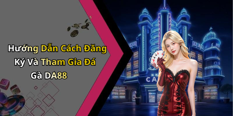 Hướng Dẫn Cách Đăng Ký Và Tham Gia Đá Gà DA88