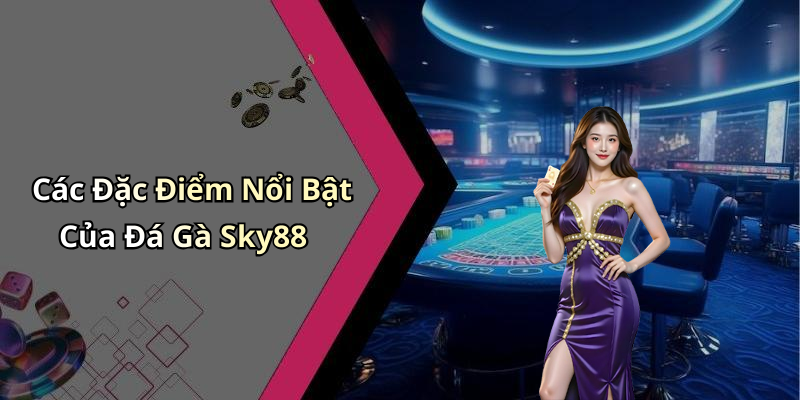 Các Đặc Điểm Nổi Bật Của Đá Gà Sky88
