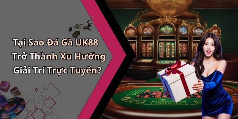 Tại Sao Đá Gà UK88 Trở Thành Xu Hướng Giải Trí Trực Tuyến?