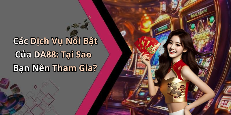 Các Dịch Vụ Nổi Bật Của DA88: Tại Sao Bạn Nên Tham Gia?