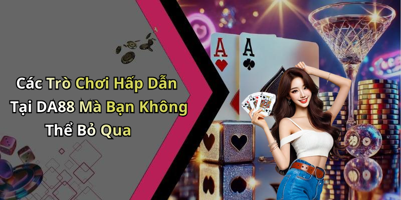 Các Trò Chơi Hấp Dẫn Tại DA88 Mà Bạn Không Thể Bỏ Qua