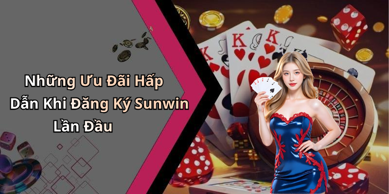 Những Ưu Đãi Hấp Dẫn Khi Đăng Ký Sunwin Lần Đầu