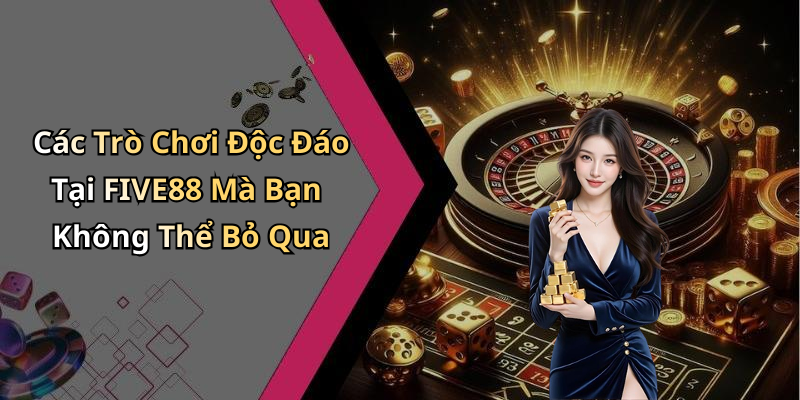 Các Trò Chơi Độc Đáo Tại FIVE88 Mà Bạn Không Thể Bỏ Qua