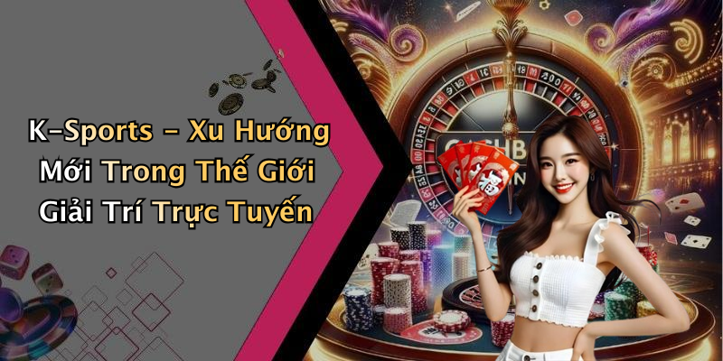 K-Sports - Xu Hướng Mới Trong Thế Giới Giải Trí Trực Tuyến