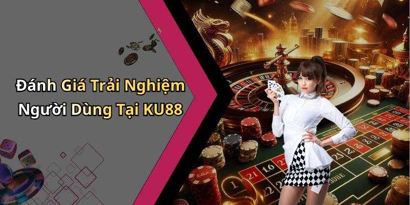 Đánh Giá Trải Nghiệm Người Dùng Tại KU88