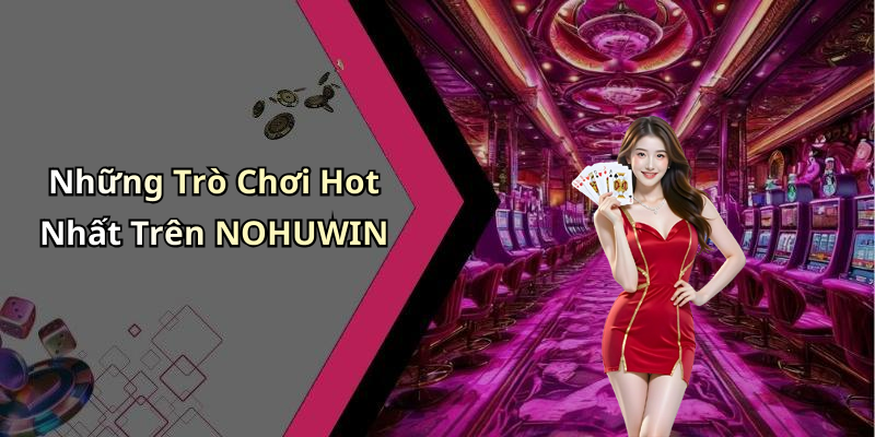 Những Trò Chơi Hot Nhất Trên NOHUWIN