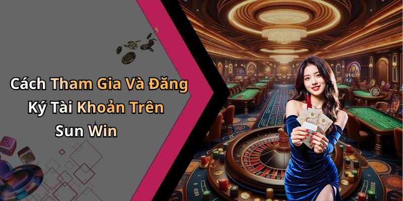 Cách Tham Gia Và Đăng Ký Tài Khoản Trên Sun Win