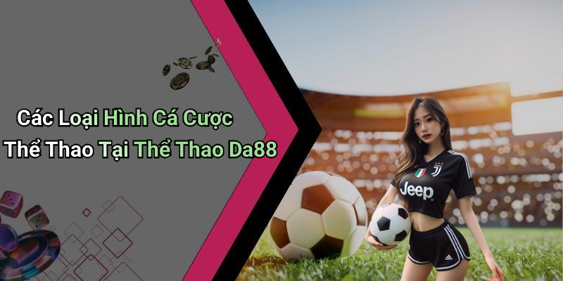 Các Loại Hình Cá Cược Thể Thao Tại Thể Thao Da88