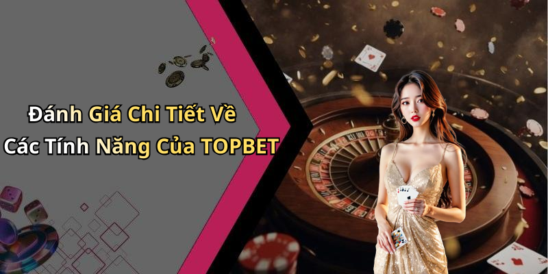 Đánh Giá Chi Tiết Về Các Tính Năng Của TOPBET
