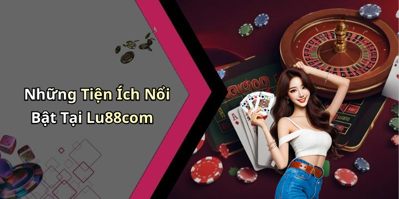 Những Tiện Ích Nổi Bật Tại Lu88com
