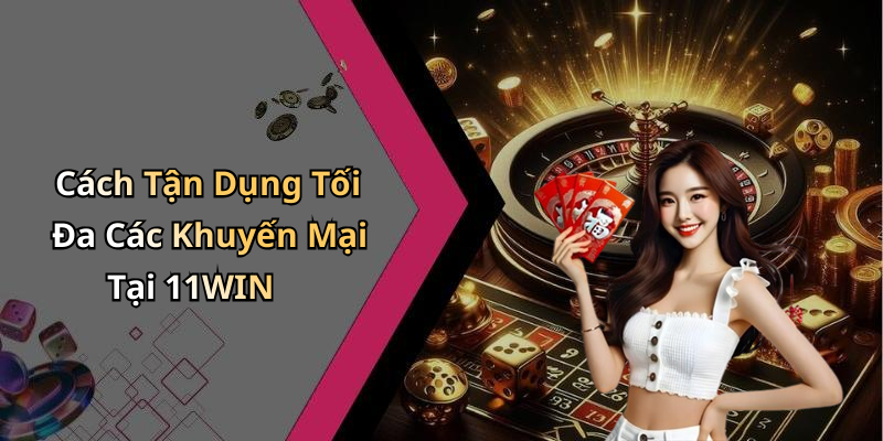 Cách Tận Dụng Tối Đa Các Khuyến Mại Tại 11WIN