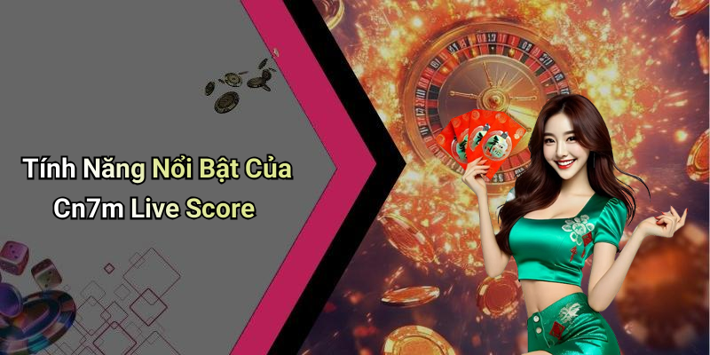 Tính Năng Nổi Bật Của Cn7m Live Score
