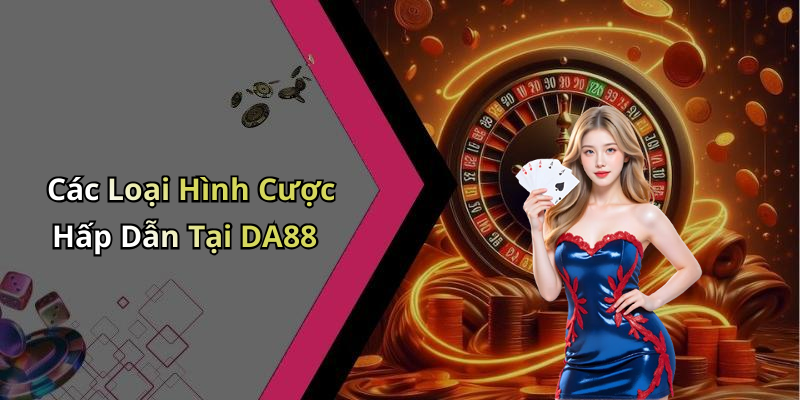 Các Loại Hình Cược Hấp Dẫn Tại DA88