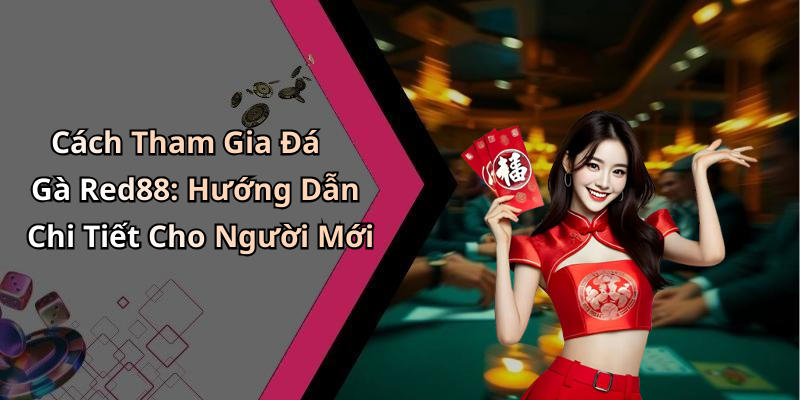Cách Tham Gia Đá Gà Red88: Hướng Dẫn Chi Tiết Cho Người Mới