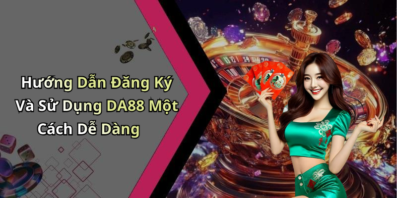 Hướng Dẫn Đăng Ký Và Sử Dụng DA88 Một Cách Dễ Dàng