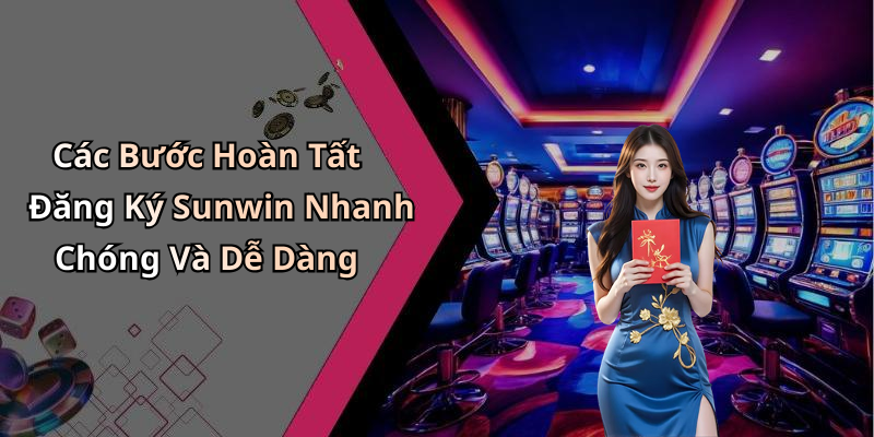 Các Bước Hoàn Tất Đăng Ký Sunwin Nhanh Chóng Và Dễ Dàng