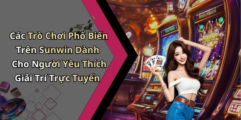 Các Trò Chơi Phổ Biến Trên Sunwin Dành Cho Người Yêu Thích Giải Trí Trực Tuyến