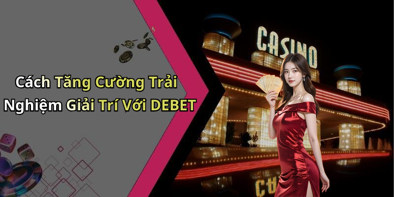 Cách Tăng Cường Trải Nghiệm Giải Trí Với DEBET