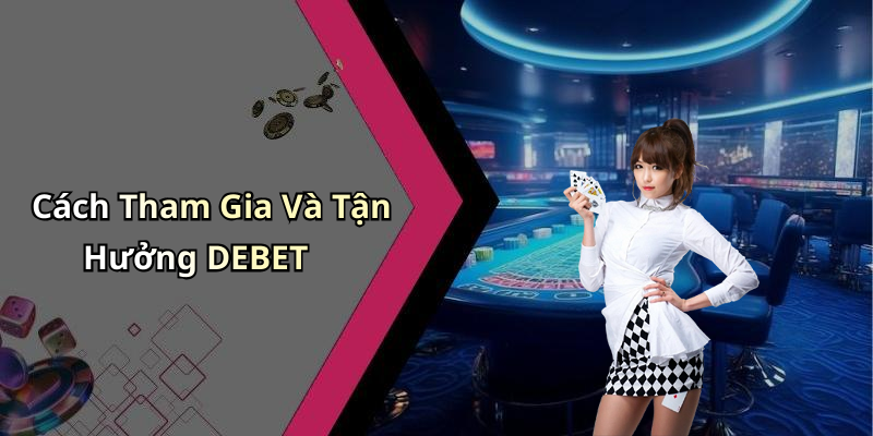 Cách Tham Gia Và Tận Hưởng DEBET