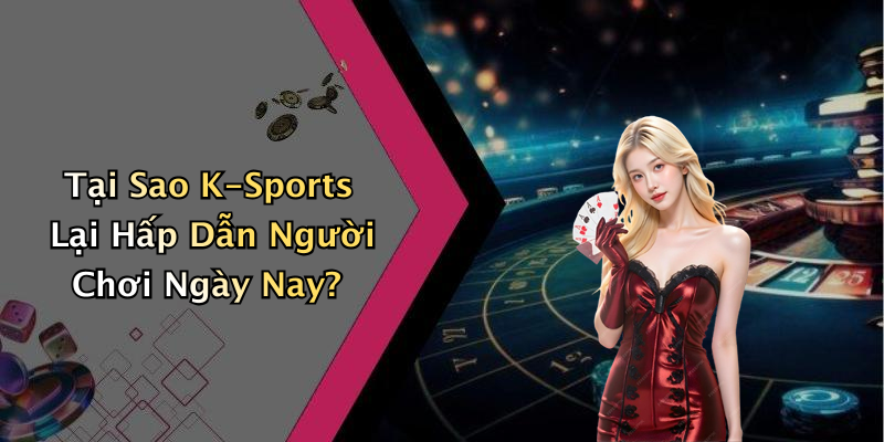 Tại Sao K-Sports Lại Hấp Dẫn Người Chơi Ngày Nay?