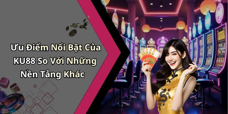 Ưu Điểm Nổi Bật Của KU88 So Với Những Nền Tảng Khác