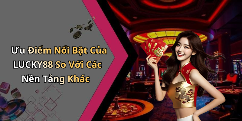 Ưu Điểm Nổi Bật Của LUCKY88 So Với Các Nền Tảng Khác