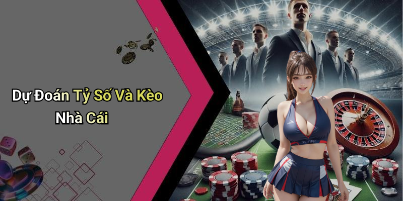 Dự Đoán Tỷ Số Và Kèo Nhà Cái