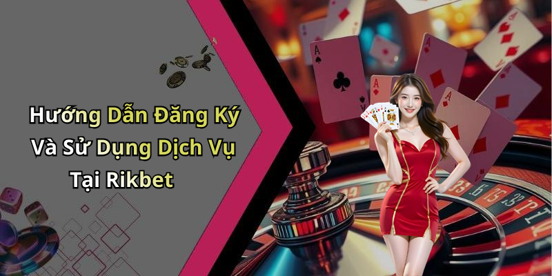 Hướng Dẫn Đăng Ký Và Sử Dụng Dịch Vụ Tại Rikbet