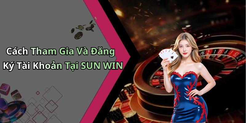 Cách Tham Gia Và Đăng Ký Tài Khoản Tại SUN WIN
