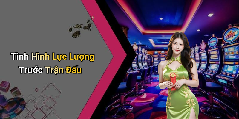 Tình Hình Lực Lượng Trước Trận Đấu