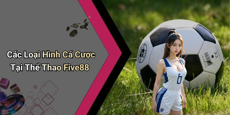 Các Loại Hình Cá Cược Tại Thể Thao Five88