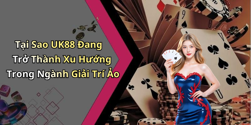 Tại Sao UK88 Đang Trở Thành Xu Hướng Trong Ngành Giải Trí Ảo