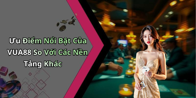 Ưu Điểm Nổi Bật Của VUA88 So Với Các Nền Tảng Khác