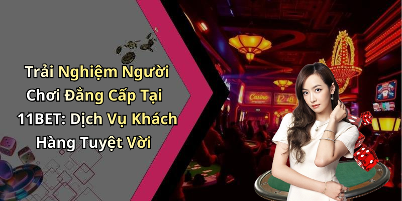 Trải Nghiệm Người Chơi Đẳng Cấp Tại 11BET: Dịch Vụ Khách Hàng Tuyệt Vời