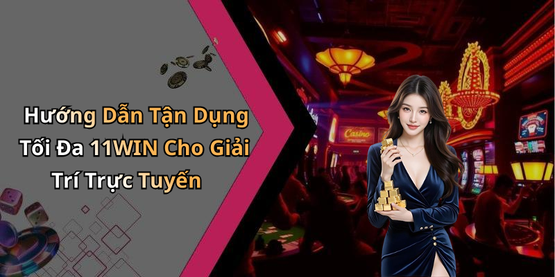 Hướng Dẫn Tận Dụng Tối Đa 11WIN Cho Giải Trí Trực Tuyến