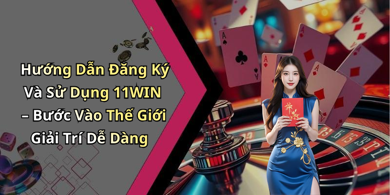 Hướng Dẫn Đăng Ký Và Sử Dụng 11WIN – Bước Vào Thế Giới Giải Trí Dễ Dàng