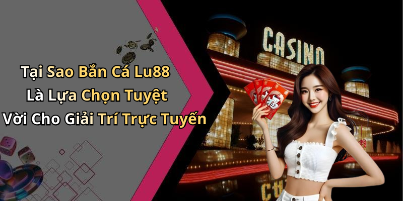 Tại Sao Bắn Cá Lu88 Là Lựa Chọn Tuyệt Vời Cho Giải Trí Trực Tuyến