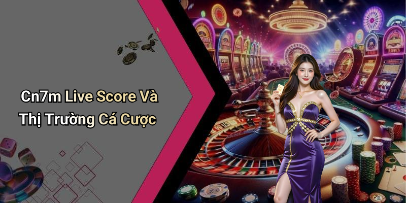 Cn7m Live Score Và Thị Trường Cá Cược