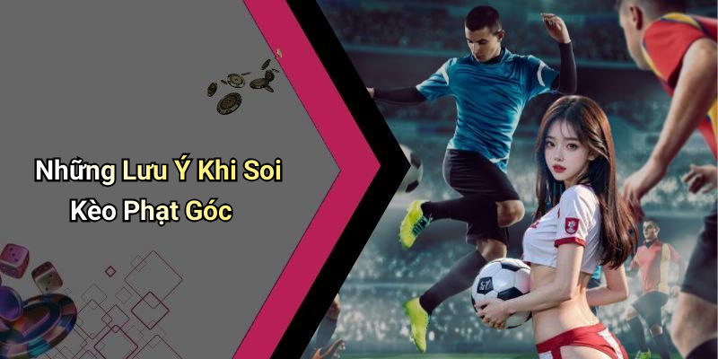 Những Lưu Ý Khi Soi Kèo Phạt Góc