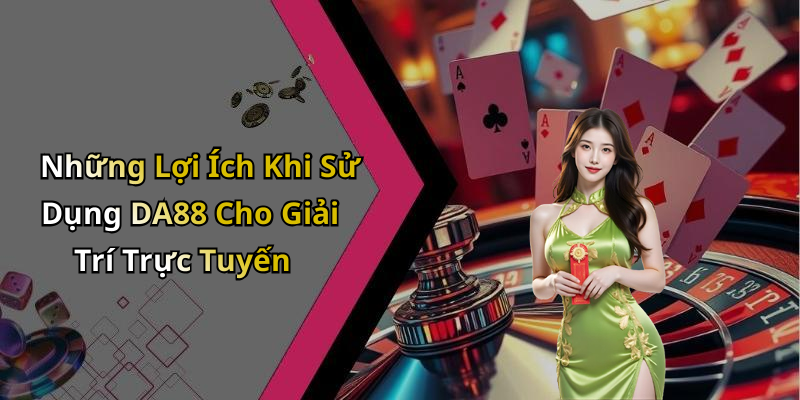 Những Lợi Ích Khi Sử Dụng DA88 Cho Giải Trí Trực Tuyến