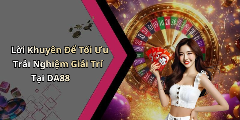Lời Khuyên Để Tối Ưu Trải Nghiệm Giải Trí Tại DA88