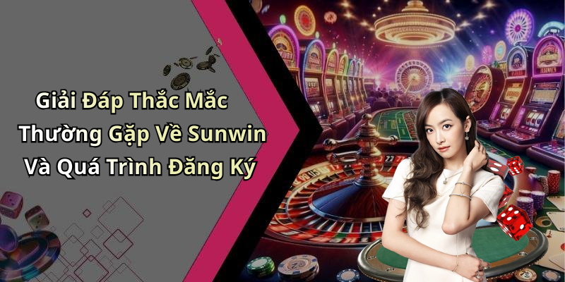 Giải Đáp Thắc Mắc Thường Gặp Về Sunwin Và Quá Trình Đăng Ký