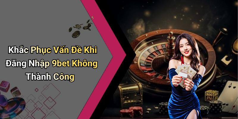 Khắc Phục Vấn Đề Khi Đăng Nhập 9bet Không Thành Công