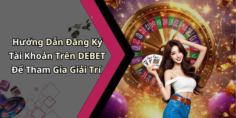 Hướng Dẫn Đăng Ký Tài Khoản Trên DEBET Để Tham Gia Giải Trí