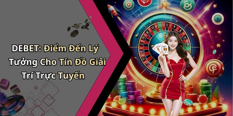 DEBET: Điểm Đến Lý Tưởng Cho Tín Đồ Giải Trí Trực Tuyến