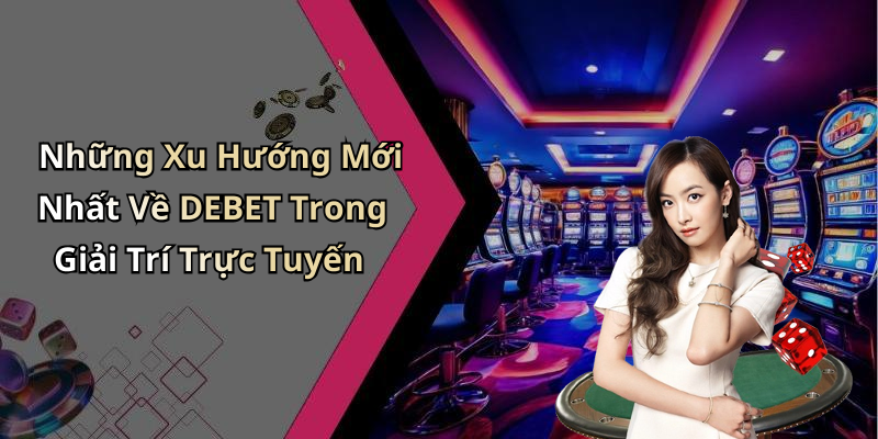 Những Xu Hướng Mới Nhất Về DEBET Trong Giải Trí Trực Tuyến